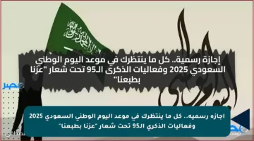 إجازة رسمية.. كل ما ينتظرك في موعد اليوم الوطني السعودي 2025 وفعاليات الذكرى الـ95 تحت شعار “عزنا بطبعنا”